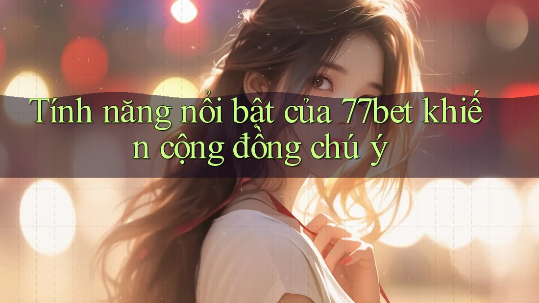 Tính năng nổi bật của 77bet khiến cộng đồng chú ý