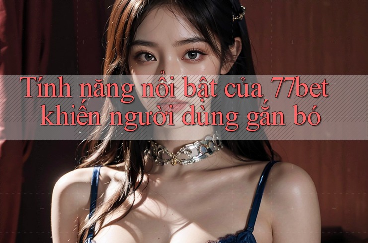 Tính năng nổi bật của 77bet khiến người dùng gắn bó Tính năng nổi bật của 77bet khiến người dùng gắn bó