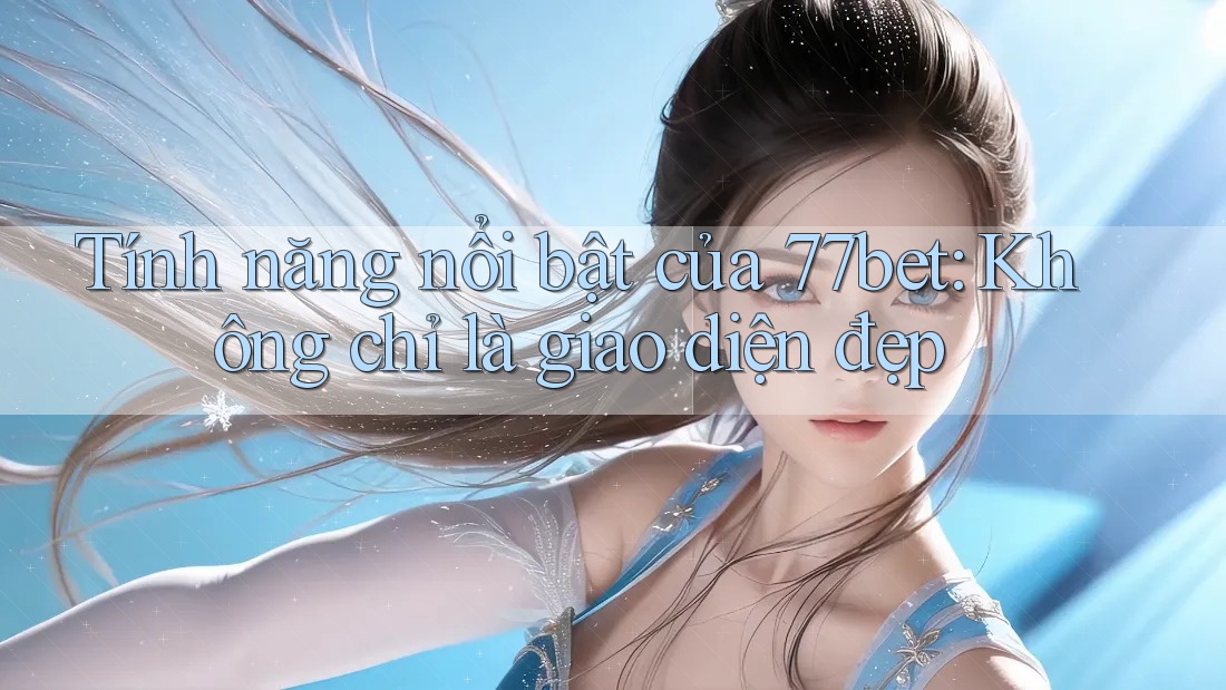 Tính năng nổi bật của 77bet: Không chỉ là giao diện đẹp Tính năng nổi bật của 77bet: Không chỉ là giao diện đẹp
