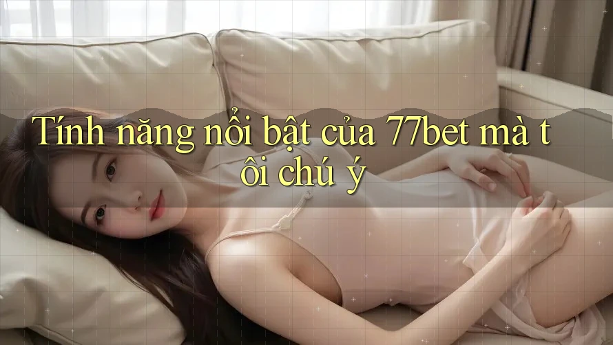 Tính năng nổi bật của 77bet mà tôi chú ý Tính năng nổi bật của 77bet mà tôi chú ý