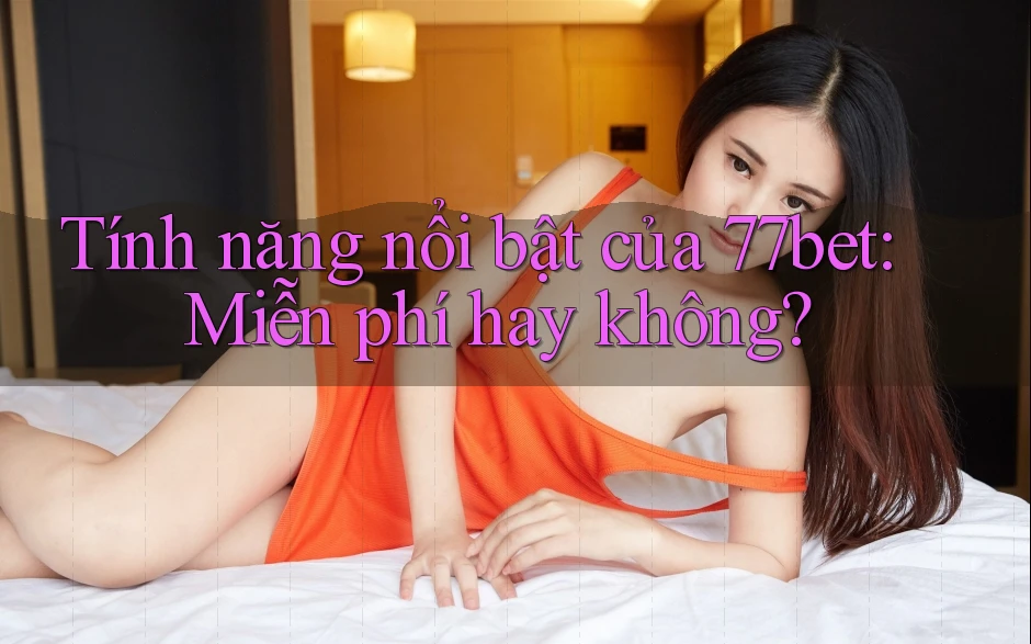 Tính năng nổi bật của 77bet: Miễn phí hay không?
