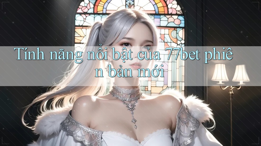 Tính năng nổi bật của 77bet phiên bản mới Tính năng nổi bật của 77bet phiên bản mới