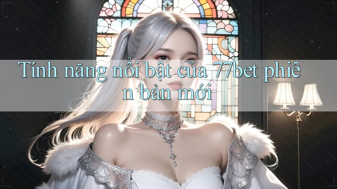 Tính năng nổi bật của 77bet phiên bản mới