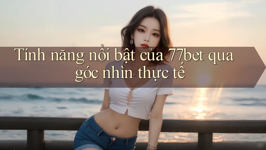 Tính năng nổi bật của 77bet qua góc nhìn thực tế Tính năng nổi bật của 77bet qua góc nhìn thực tế
