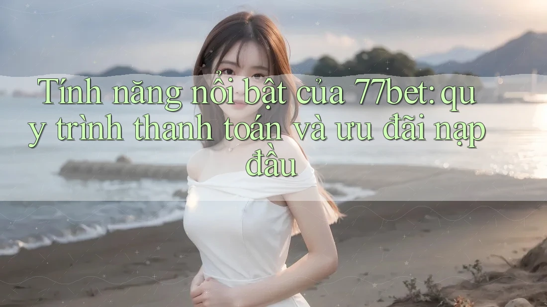 Tính năng nổi bật của 77bet: quy trình thanh toán và ưu đãi nạp đầu Tính năng nổi bật của 77bet: quy trình thanh toán và ưu đãi nạp đầu