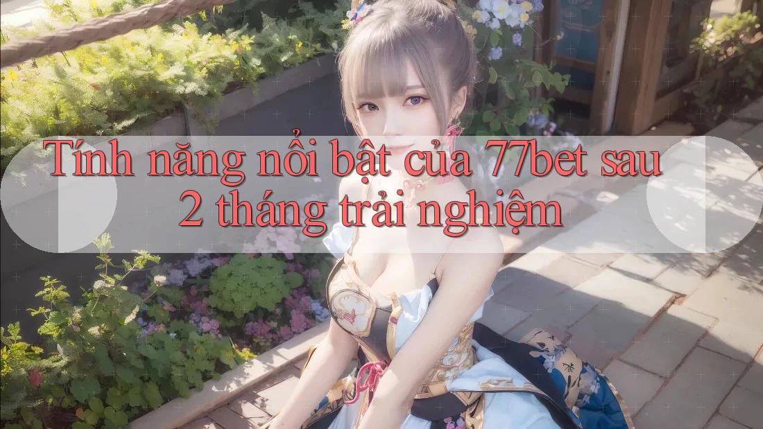 Tính năng nổi bật của 77bet sau 2 tháng trải nghiệm Tính năng nổi bật của 77bet sau 2 tháng trải nghiệm