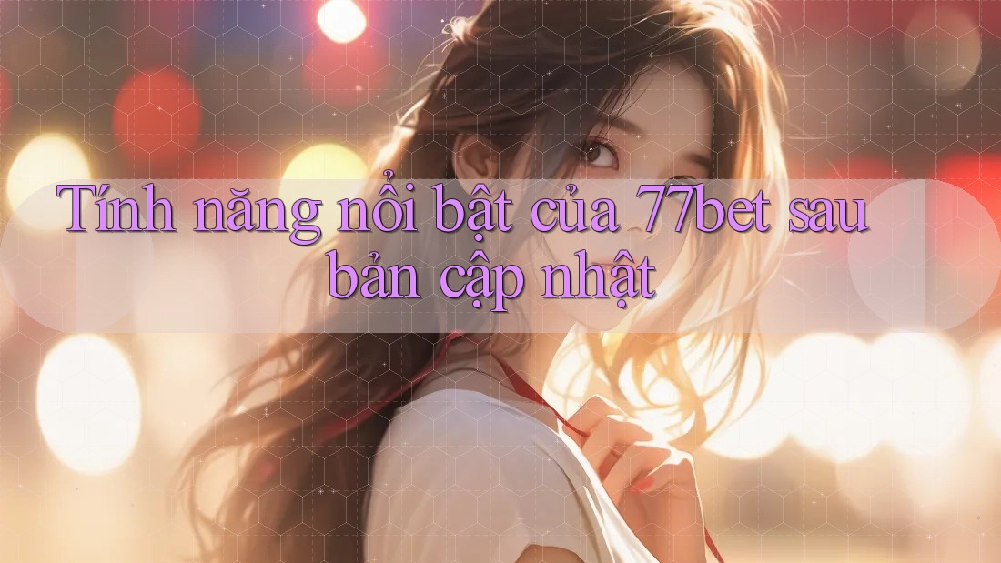Tính năng nổi bật của 77bet sau bản cập nhật
