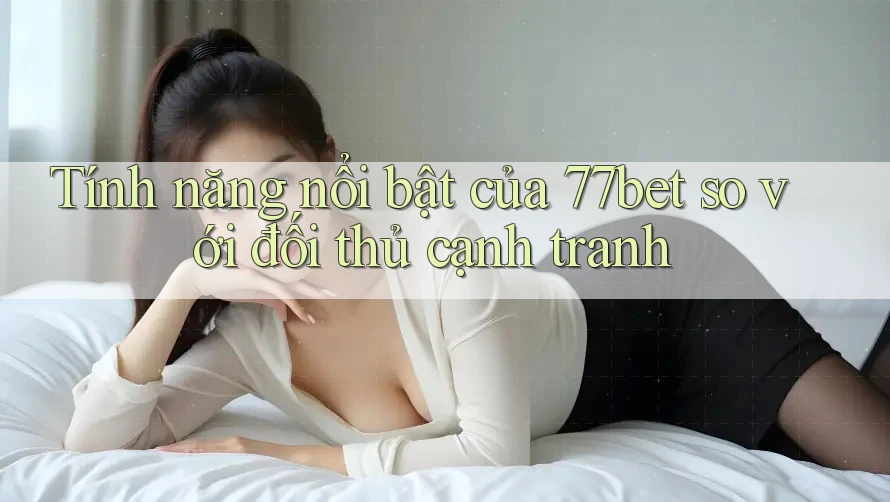 Tính năng nổi bật của 77bet so với đối thủ cạnh tranh Tính năng nổi bật của 77bet so với đối thủ cạnh tranh