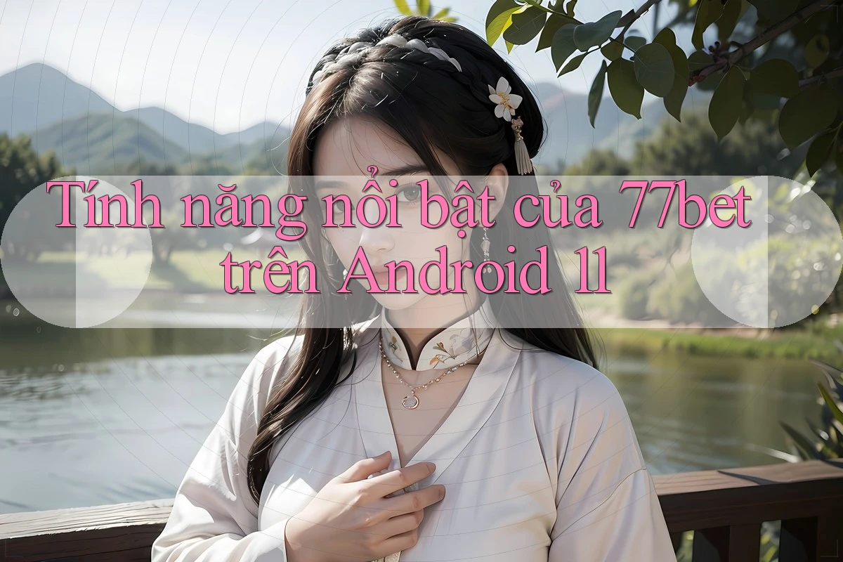 Tính năng nổi bật của 77bet trên Android 11 Tính năng nổi bật của 77bet trên Android 11