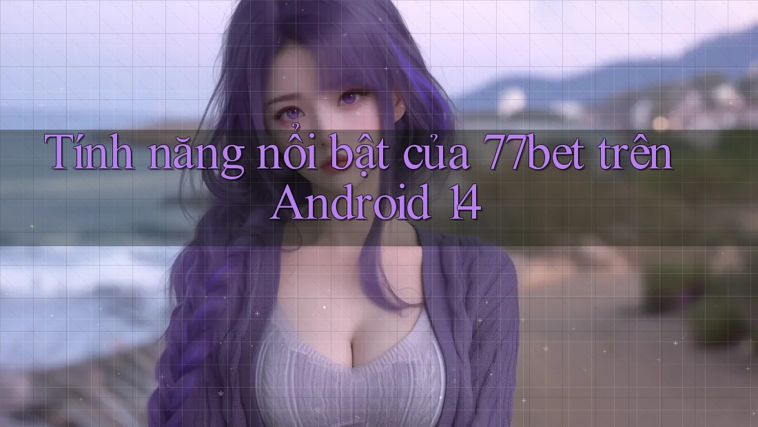 Tính năng nổi bật của 77bet trên Android 14 Tính năng nổi bật của 77bet trên Android 14