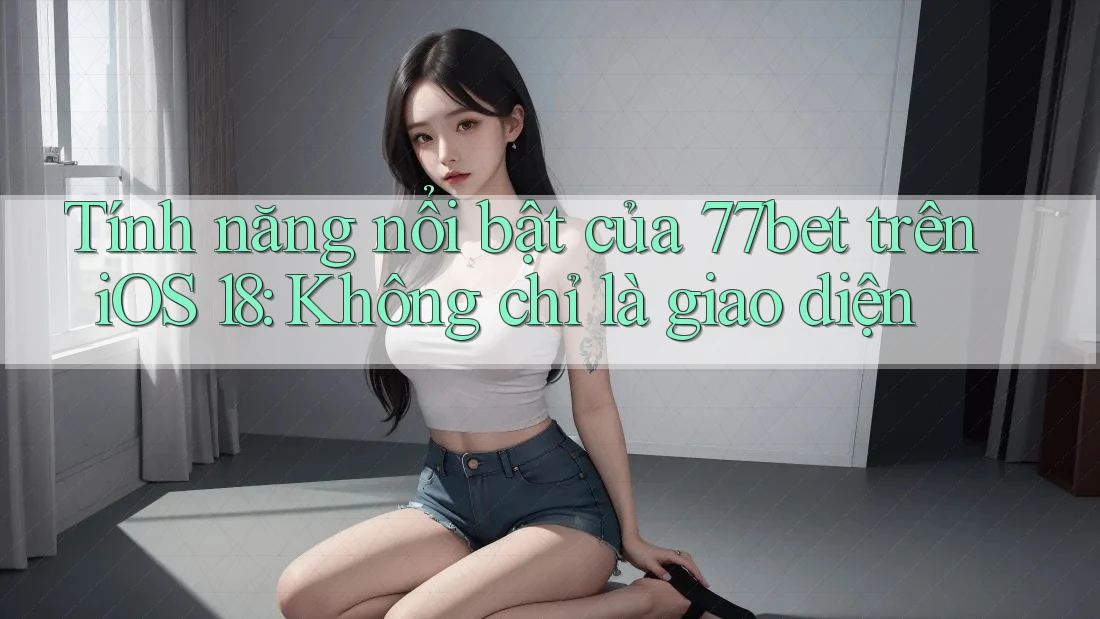 Tính năng nổi bật của 77bet trên iOS 18: Không chỉ là giao diện Tính năng nổi bật của 77bet trên iOS 18: Không chỉ là giao diện