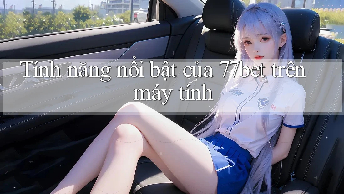 Tính năng nổi bật của 77bet trên máy tính Tính năng nổi bật của 77bet trên máy tính