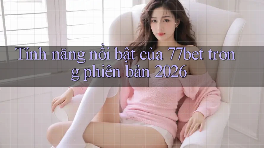 Tính năng nổi bật của 77bet trong phiên bản 2026
