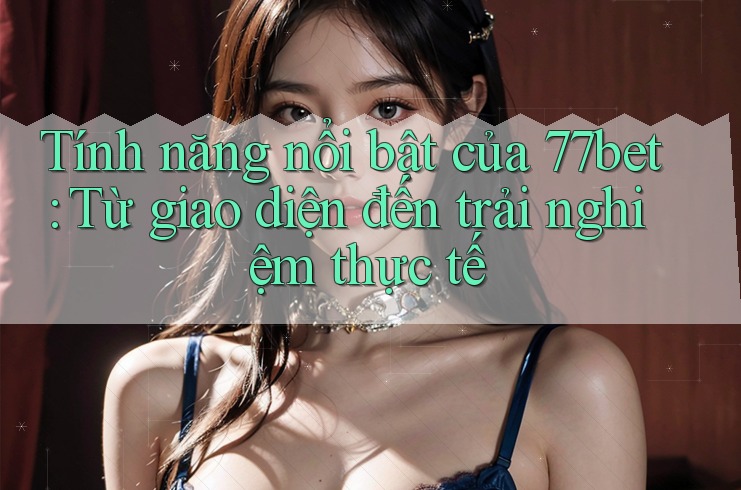 Tính năng nổi bật của 77bet: Từ giao diện đến trải nghiệm thực tế Tính năng nổi bật của 77bet: Từ giao diện đến trải nghiệm thực tế