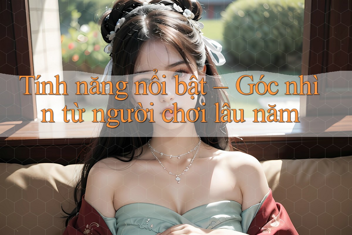 Tính năng nổi bật – Góc nhìn từ người chơi lâu năm Tính năng nổi bật – Góc nhìn từ người chơi lâu năm