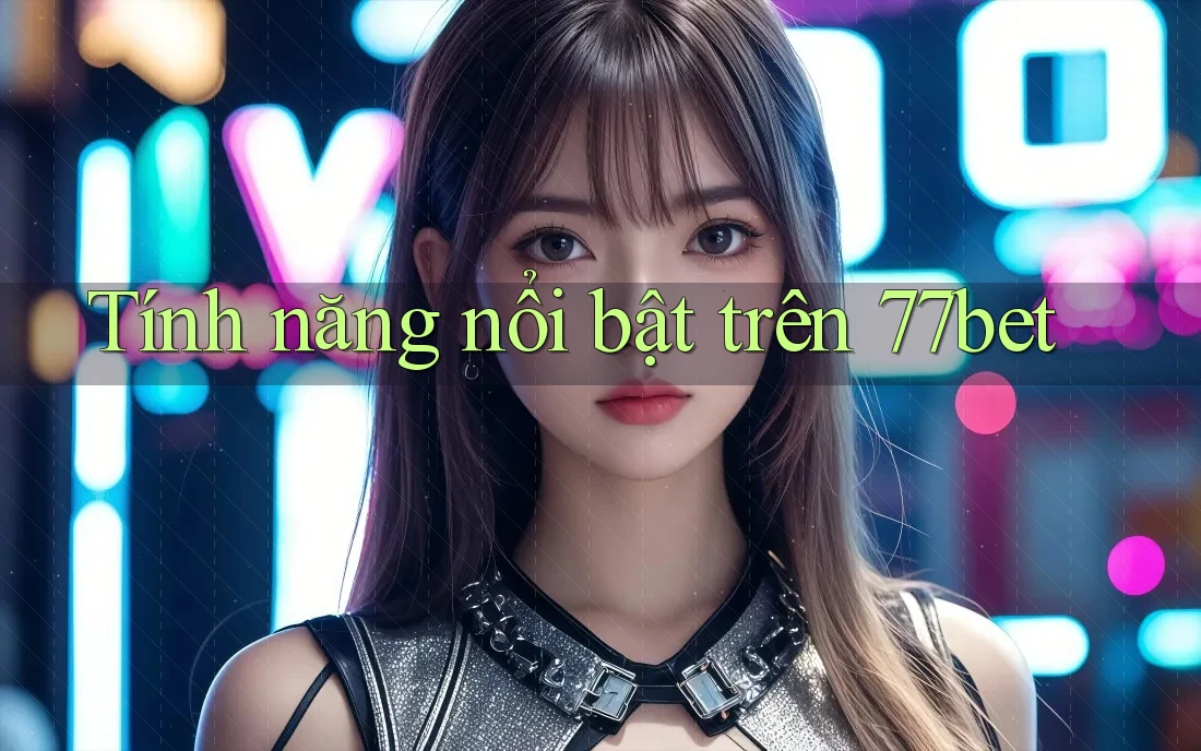 Tính năng nổi bật trên 77bet Tính năng nổi bật trên 77bet