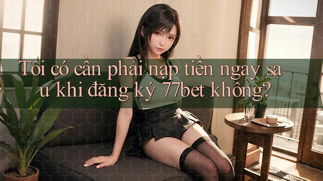 Tôi có cần phải nạp tiền ngay sau khi đăng ký 77bet không? Tôi có cần phải nạp tiền ngay sau khi đăng ký 77bet không?