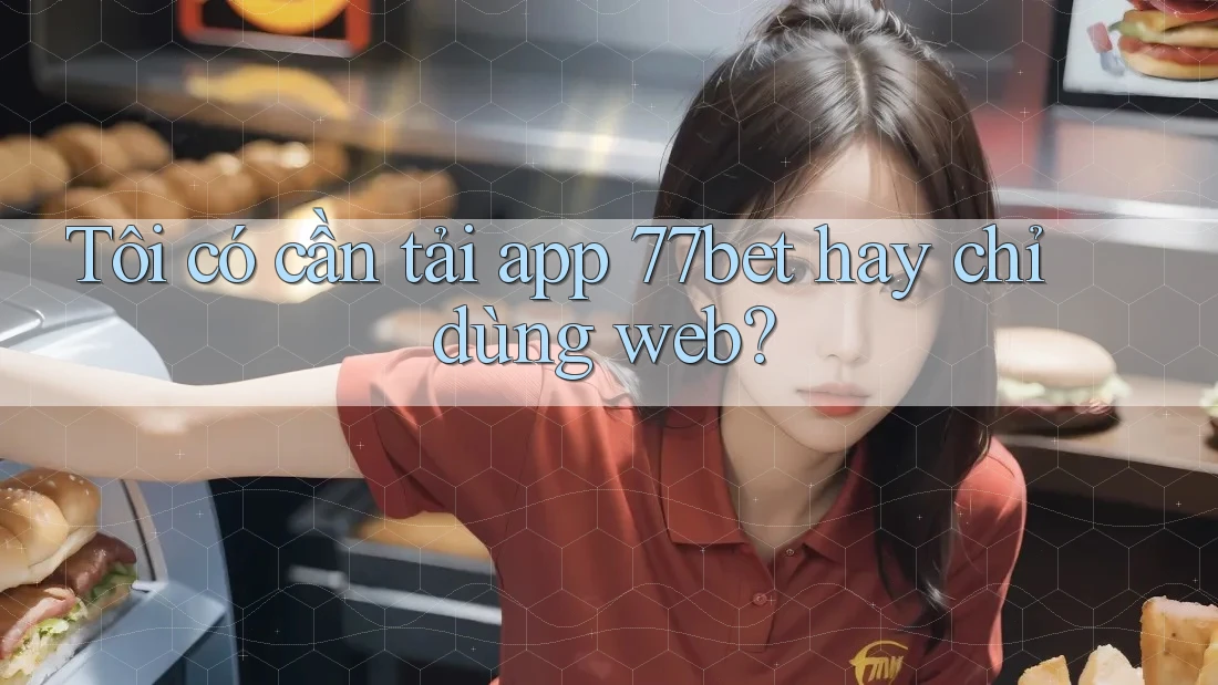 Tôi có cần tải app 77bet hay chỉ dùng web?