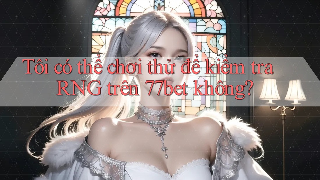 Tôi có thể chơi thử để kiểm tra RNG trên 77bet không?