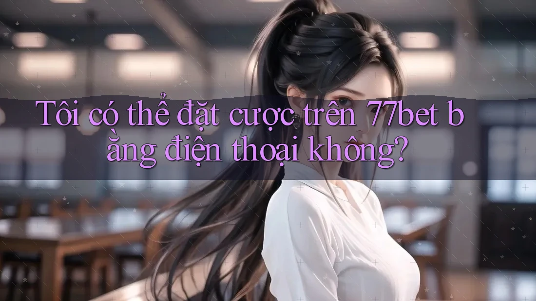 Tôi có thể đặt cược trên 77bet bằng điện thoại không?