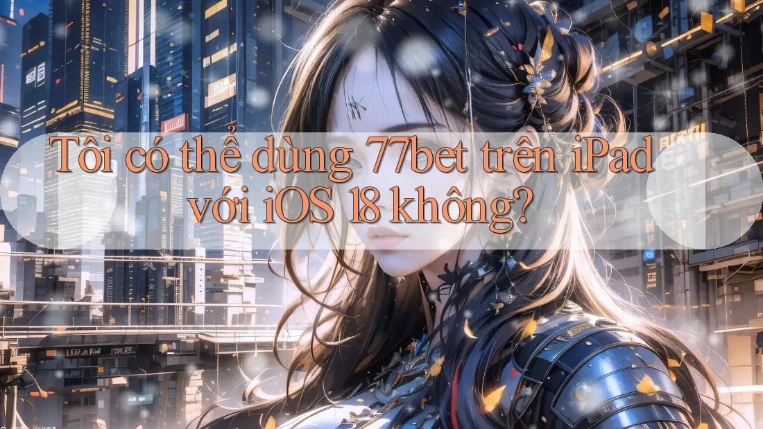 Tôi có thể dùng 77bet trên iPad với iOS 18 không?