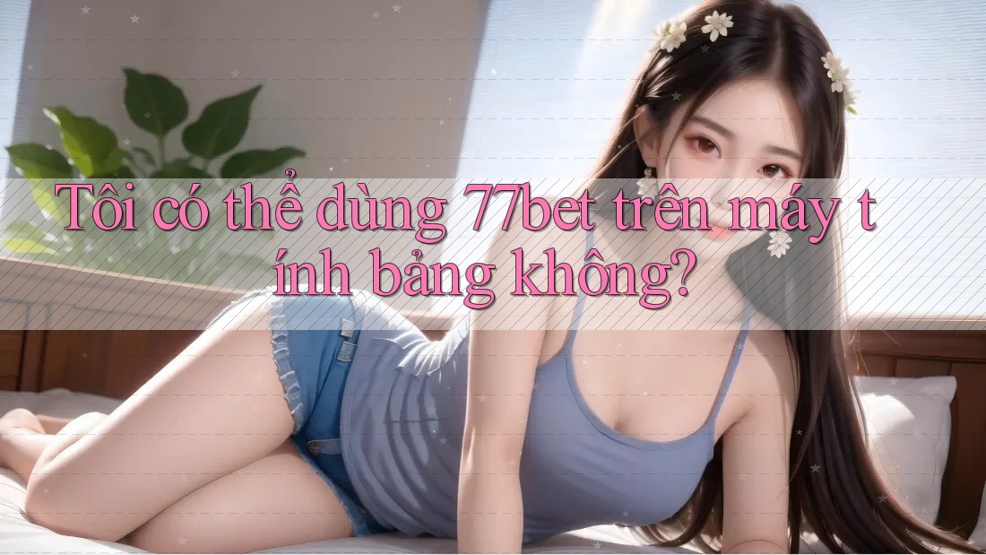 Tôi có thể dùng 77bet trên máy tính bảng không? Tôi có thể dùng 77bet trên máy tính bảng không?