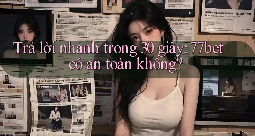 Trả lời nhanh trong 30 giây: 77bet có an toàn không?