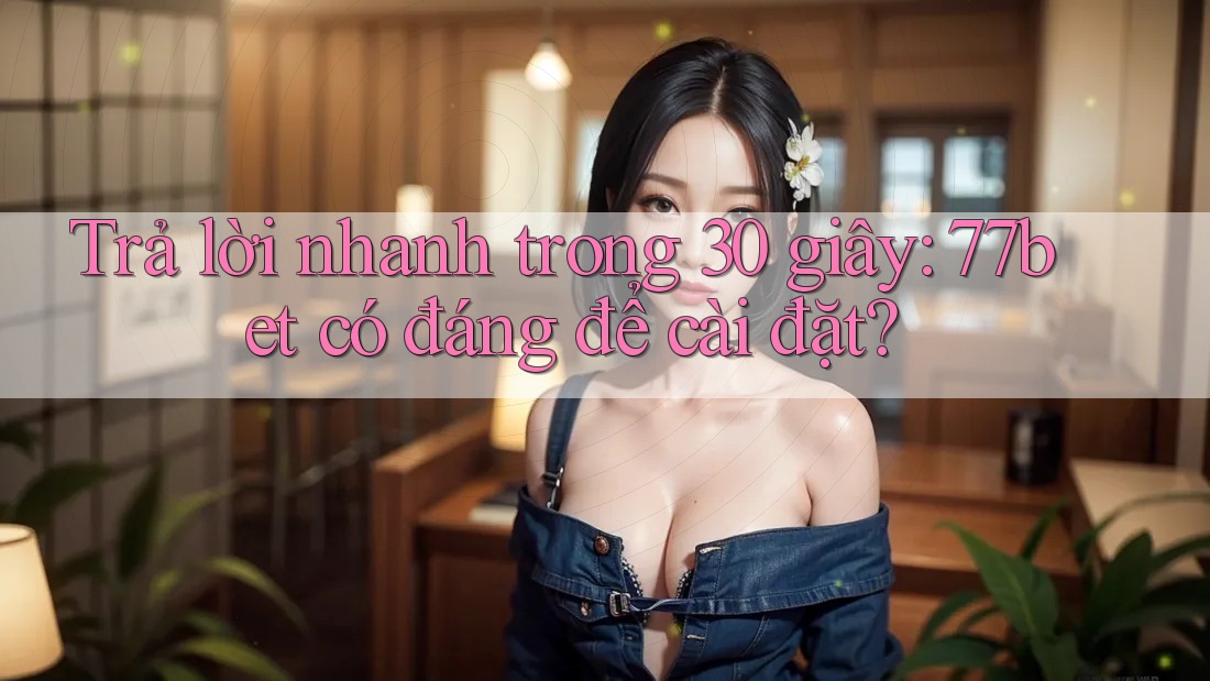 Trả lời nhanh trong 30 giây: 77bet có đáng để cài đặt?