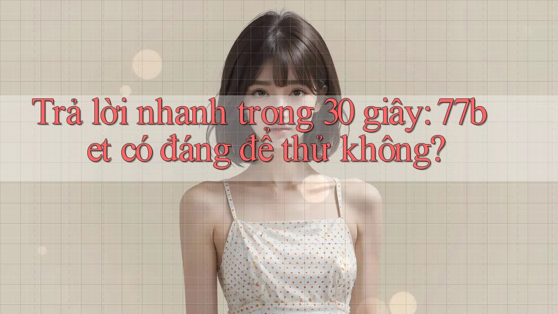 Trả lời nhanh trong 30 giây: 77bet có đáng để thử không?