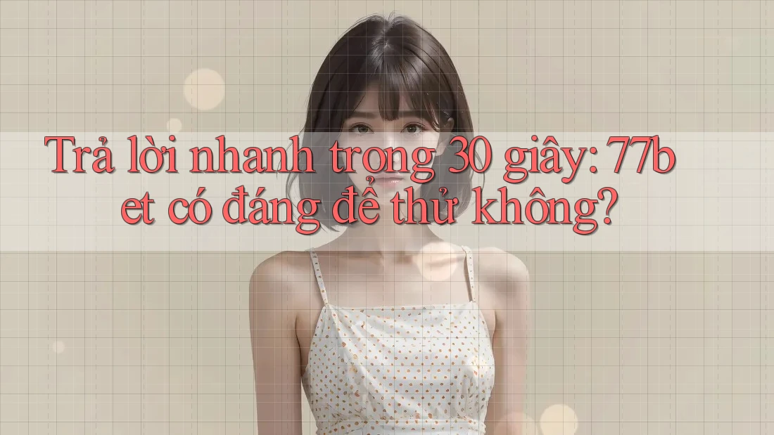 Trả lời nhanh trong 30 giây: 77bet có đáng để thử không?