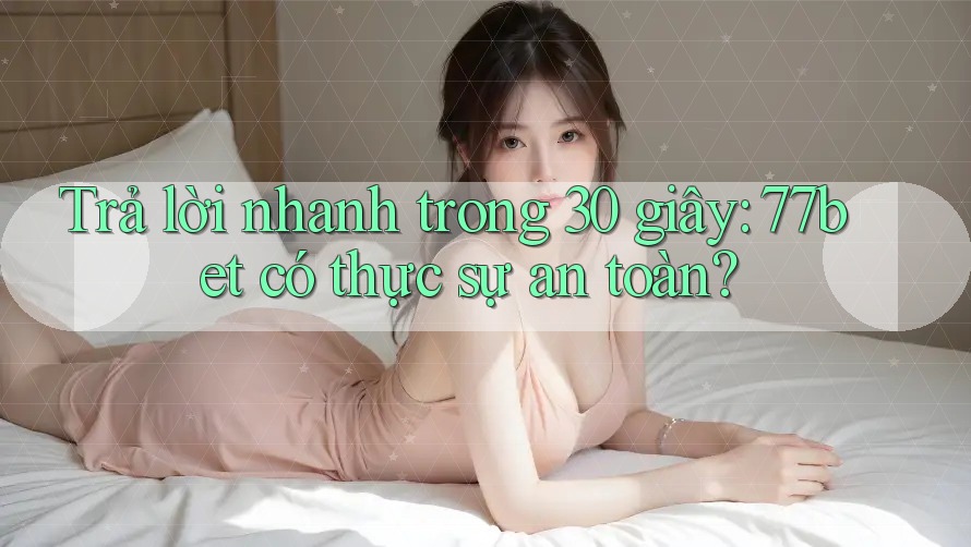 Trả lời nhanh trong 30 giây: 77bet có thực sự an toàn?