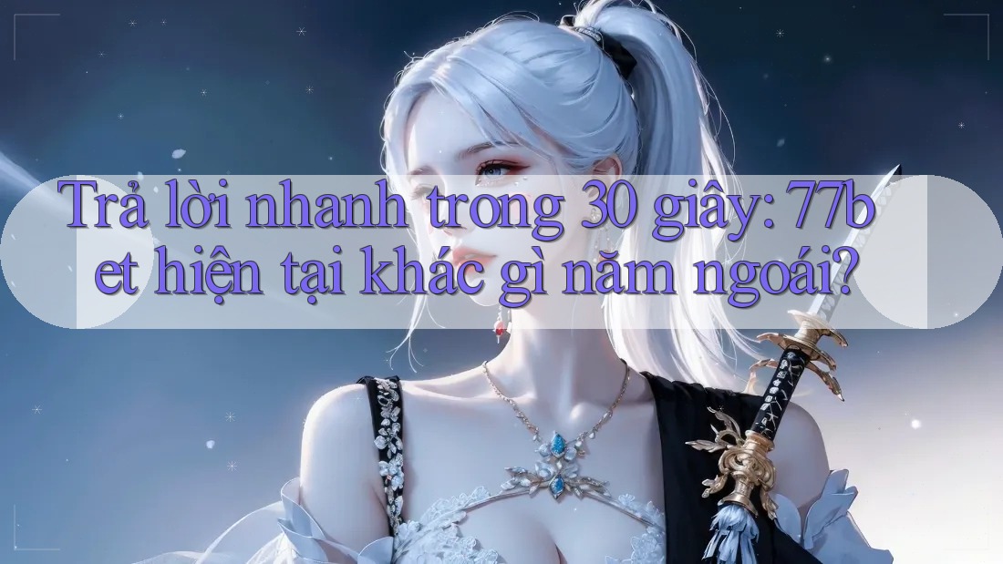 Trả lời nhanh trong 30 giây: 77bet hiện tại khác gì năm ngoái?