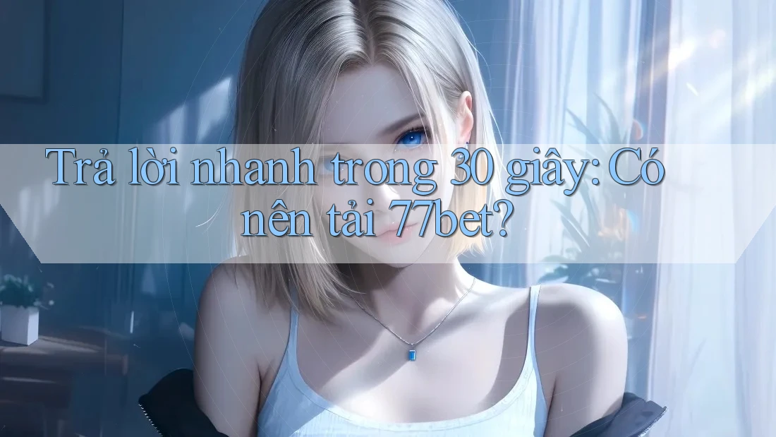 Trả lời nhanh trong 30 giây: Có nên tải 77bet? Trả lời nhanh trong 30 giây: Có nên tải 77bet?