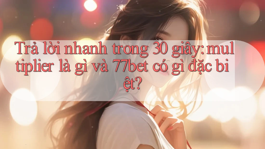 Trả lời nhanh trong 30 giây: multiplier là gì và 77bet có gì đặc biệt?