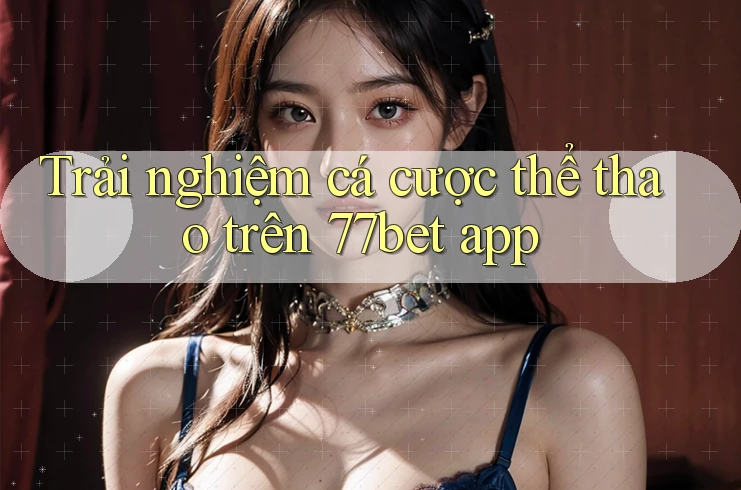 Trải nghiệm cá cược thể thao trên 77bet app