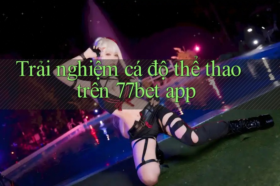 Trải nghiệm cá độ thể thao trên 77bet app
