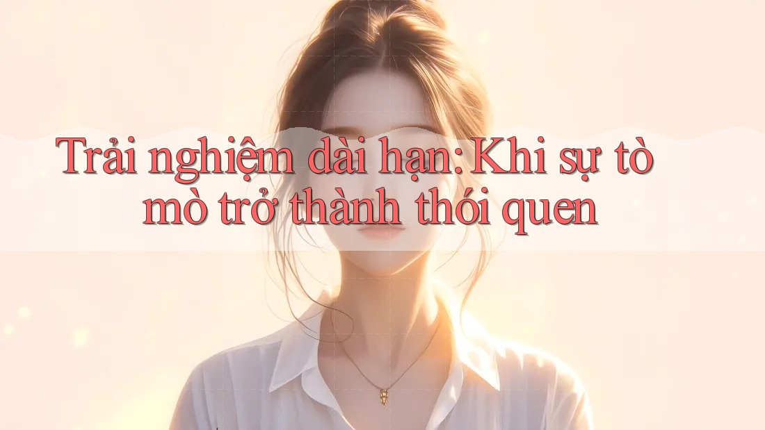Trải nghiệm dài hạn – khi sự tò mò trở thành thói quen Trải nghiệm dài hạn – khi sự tò mò trở thành thói quen