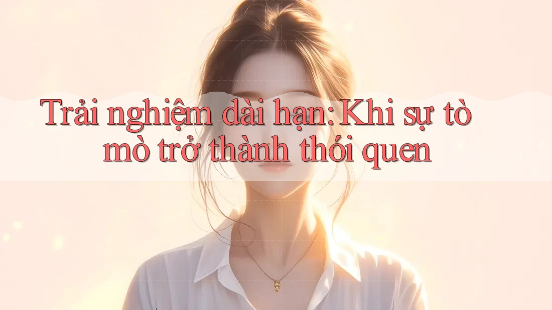 Trải nghiệm dài hạn – khi sự tò mò trở thành thói quen