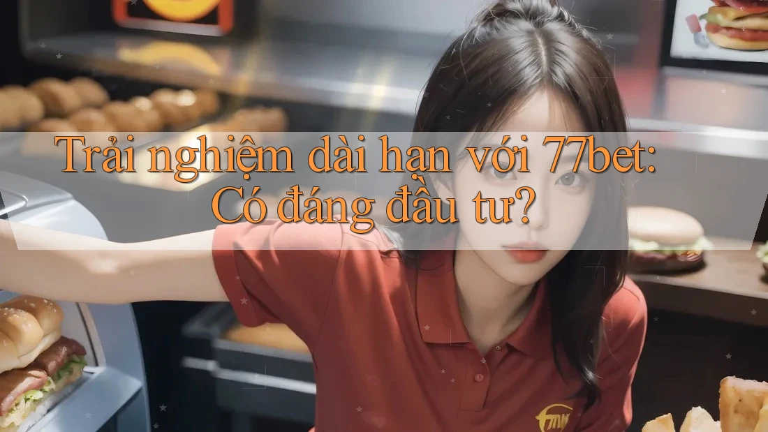 Trải nghiệm dài hạn với 77bet: Có đáng đầu tư? Trải nghiệm dài hạn với 77bet: Có đáng đầu tư?