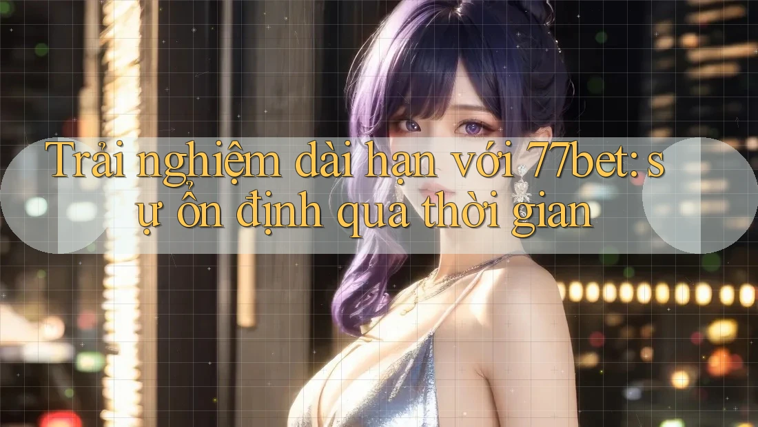Trải nghiệm dài hạn với 77bet: sự ổn định qua thời gian Trải nghiệm dài hạn với 77bet: sự ổn định qua thời gian