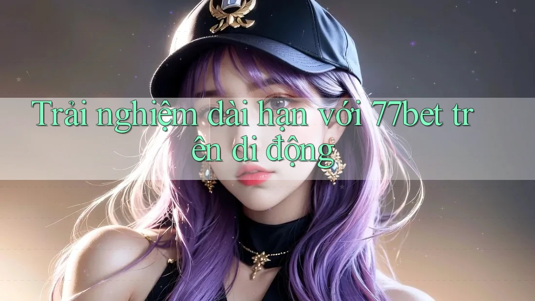 Trải nghiệm dài hạn với 77bet trên di động Trải nghiệm dài hạn với 77bet trên di động