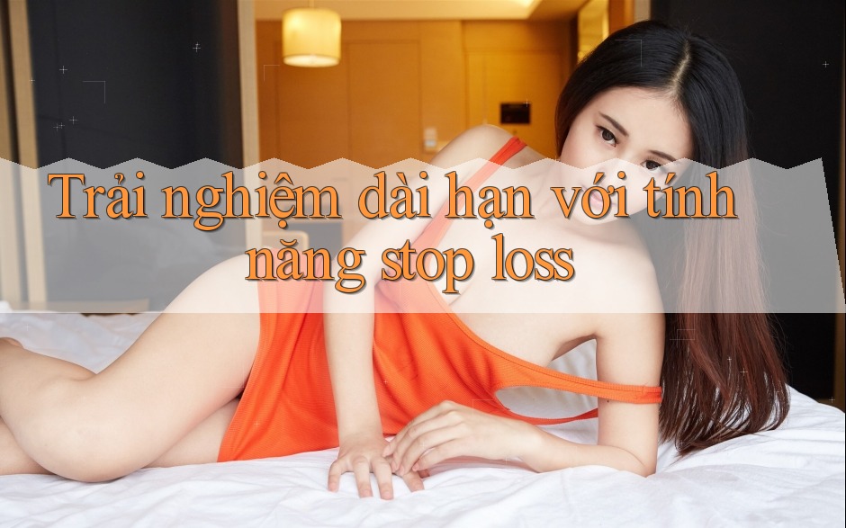 Trải nghiệm dài hạn với tính năng stop loss Trải nghiệm dài hạn với tính năng stop loss