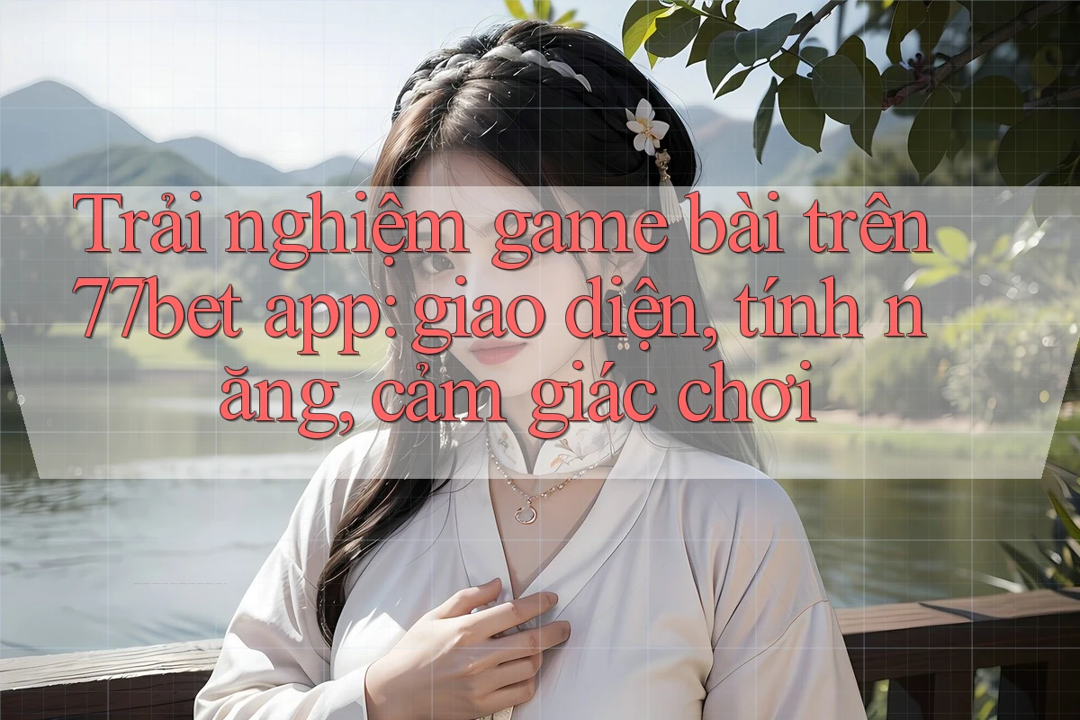 Trải nghiệm game bài trên 77bet app: giao diện, tính năng, cảm giác chơi