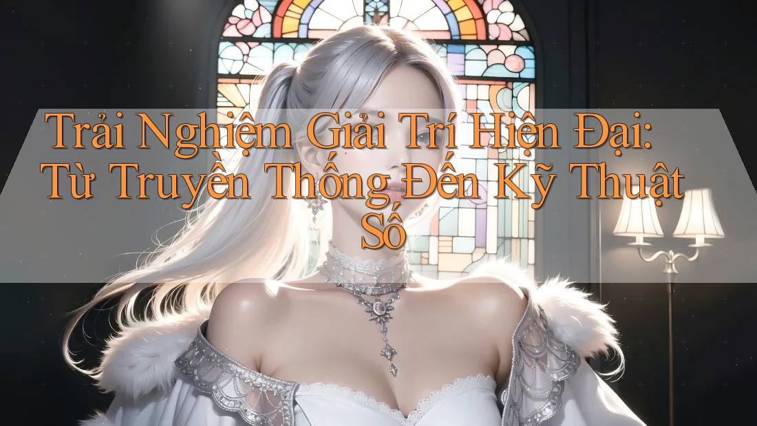 Trải Nghiệm Giải Trí Hiện Đại: Từ Truyền Thống Đến Kỹ Thuật Số Trải Nghiệm Giải Trí Hiện Đại: Từ Truyền Thống Đến Kỹ Thuật Số