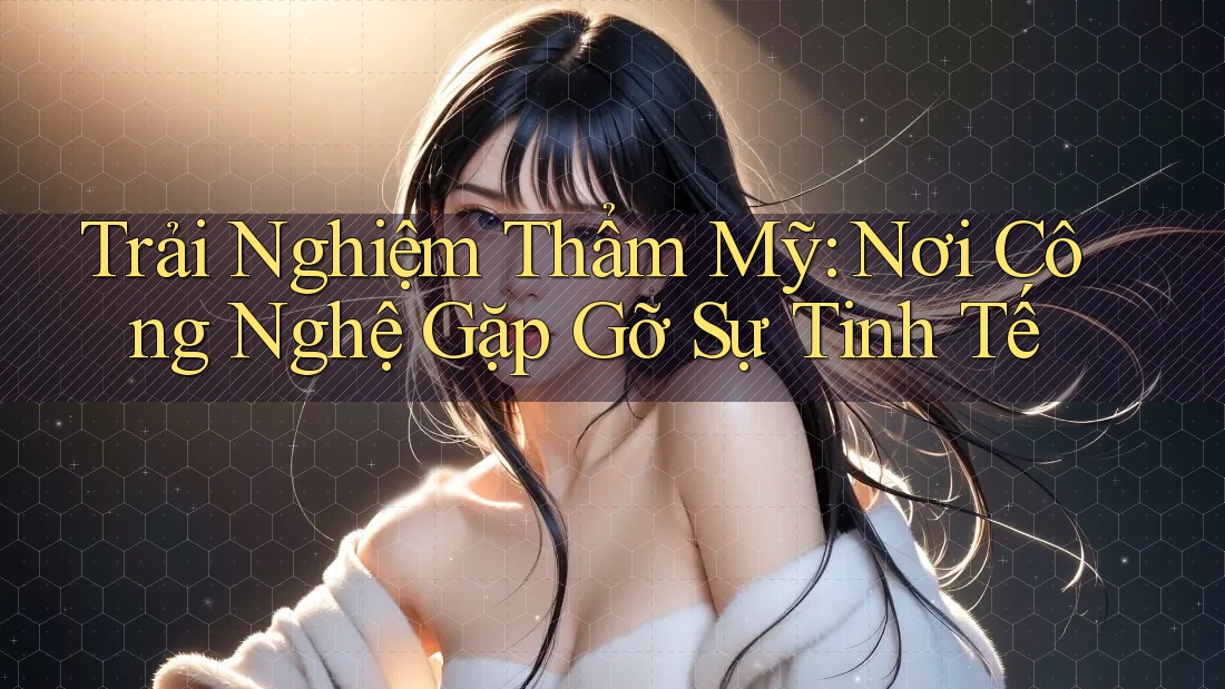 Trải Nghiệm Thẩm Mỹ: Nơi Công Nghệ Gặp Gỡ Sự Tinh Tế Trải Nghiệm Thẩm Mỹ: Nơi Công Nghệ Gặp Gỡ Sự Tinh Tế