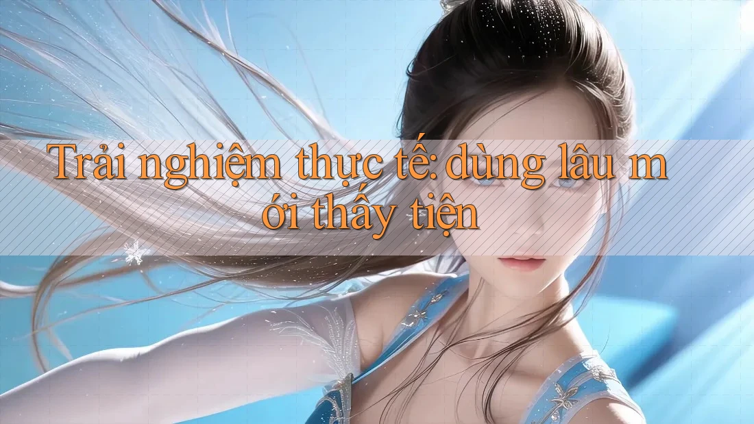 Trải nghiệm thực tế: dùng lâu mới thấy tiện Trải nghiệm thực tế: dùng lâu mới thấy tiện