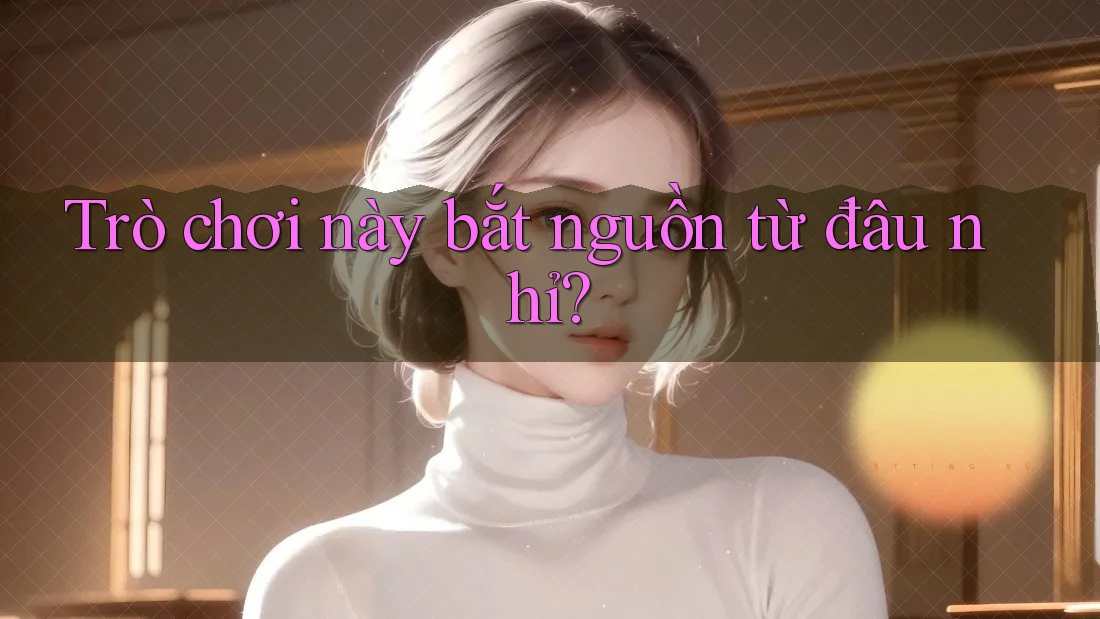 Trò chơi này bắt nguồn từ đâu nhỉ?