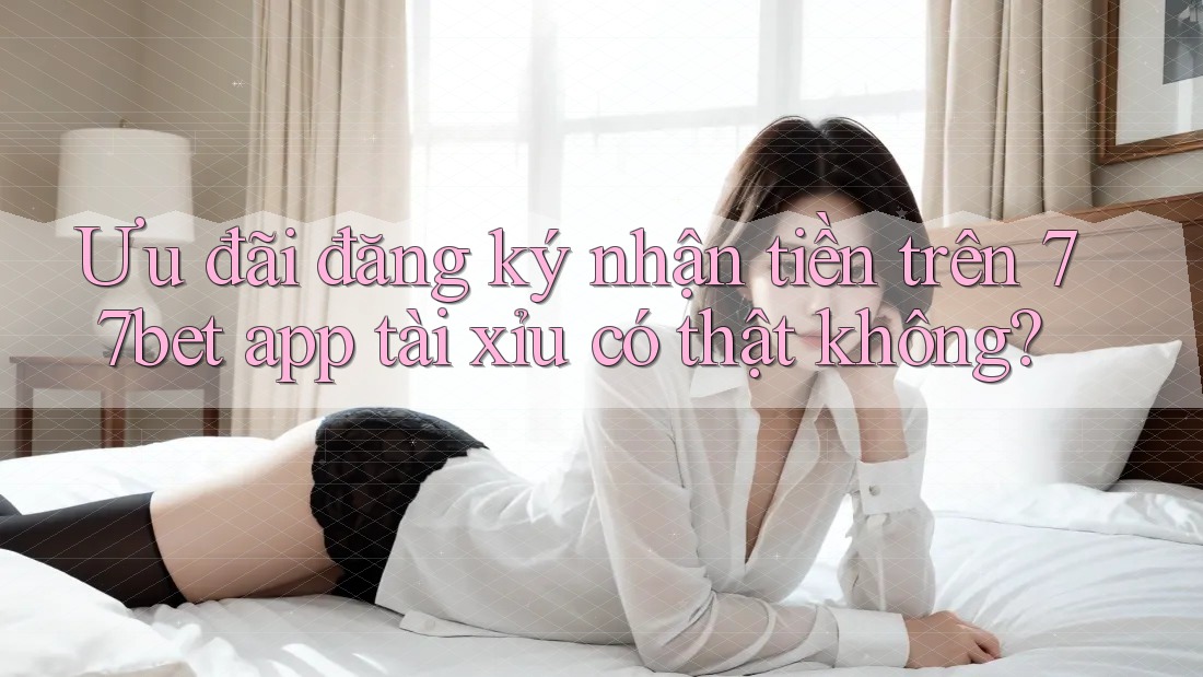 Ưu đãi đăng ký nhận tiền trên 77bet app tài xỉu có thật không? Ưu đãi đăng ký nhận tiền trên 77bet app tài xỉu có thật không?