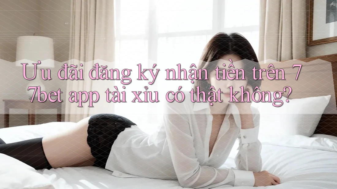 Ưu đãi đăng ký nhận tiền trên 77bet app tài xỉu có thật không?