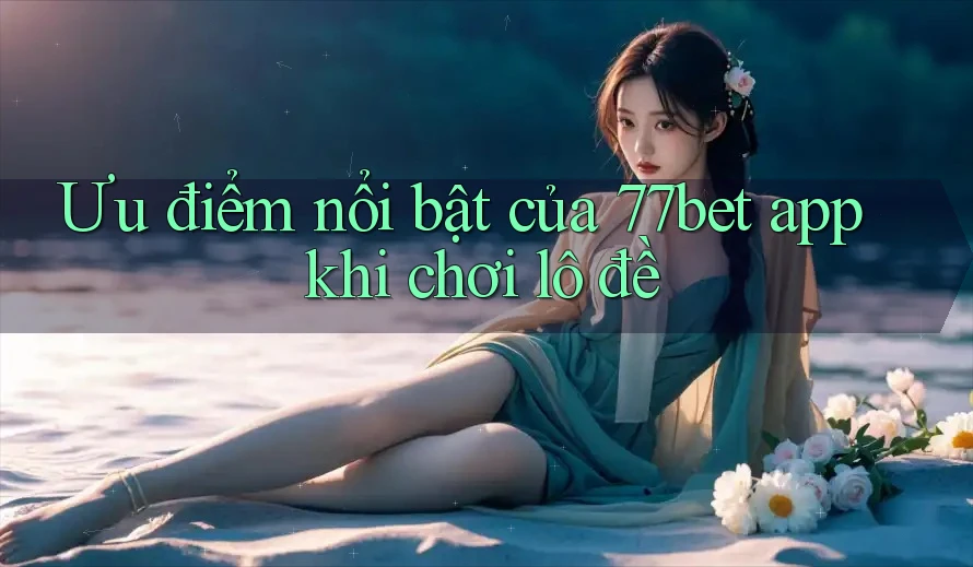 Ưu điểm nổi bật của 77bet app khi chơi lô đề Ưu điểm nổi bật của 77bet app khi chơi lô đề